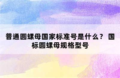 普通圆螺母国家标准号是什么？ 国标圆螺母规格型号